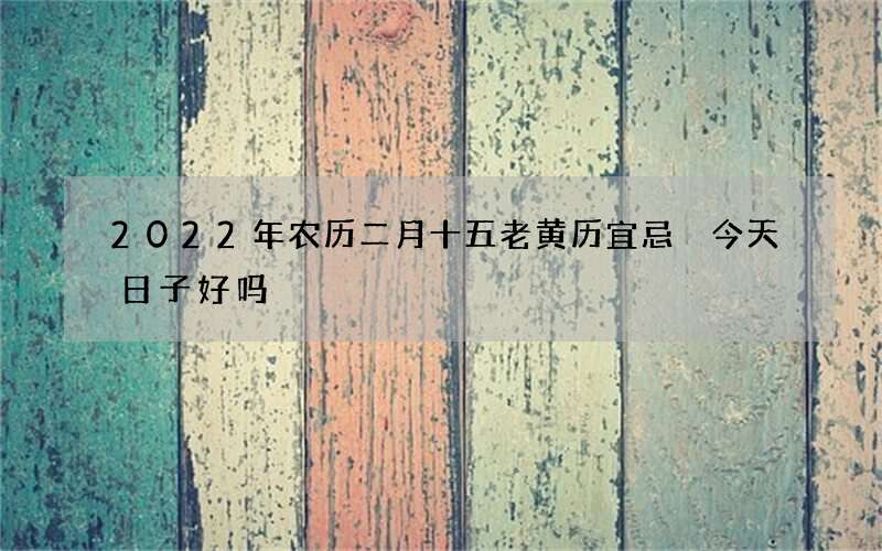 2022年农历二月十五老黄历宜忌 今天日子好吗